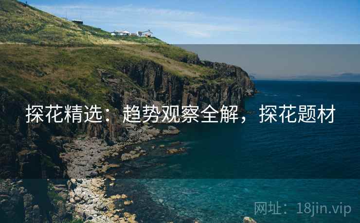 探花精选：趋势观察全解，探花题材  第1张