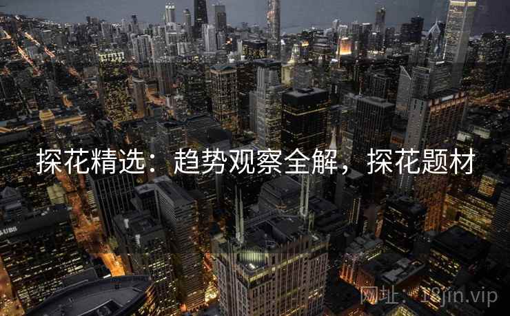 探花精选：趋势观察全解，探花题材  第2张