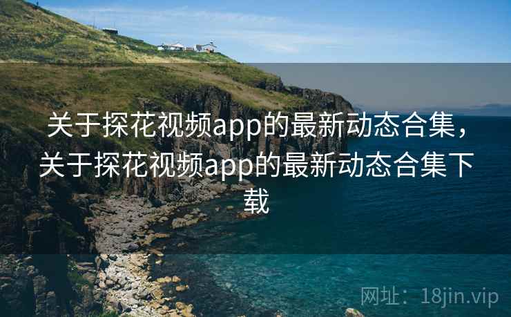 关于探花视频app的最新动态合集，关于探花视频app的最新动态合集下载  第1张