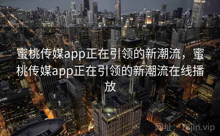 蜜桃传媒app正在引领的新潮流，蜜桃传媒app正在引领的新潮流在线播放  第1张