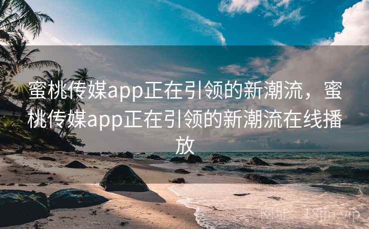 蜜桃传媒app正在引领的新潮流，蜜桃传媒app正在引领的新潮流在线播放  第2张