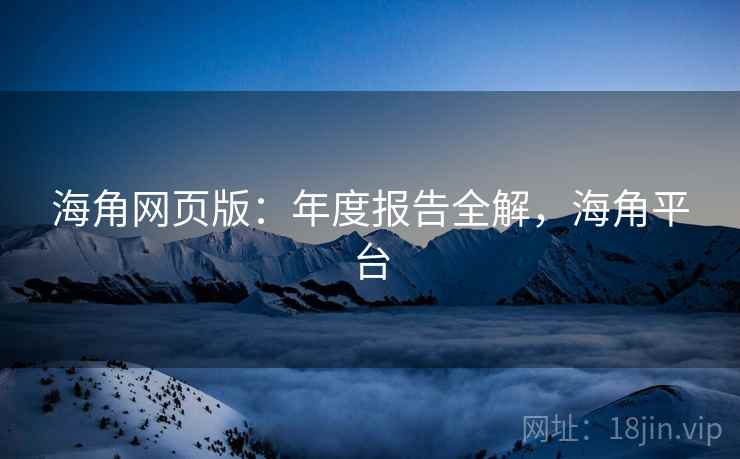 海角网页版：年度报告全解，海角平台  第2张