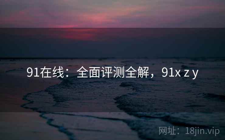 91在线：全面评测全解，91x z y  第1张