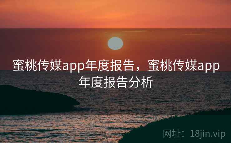 蜜桃传媒app年度报告，蜜桃传媒app年度报告分析  第1张