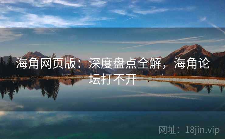 海角网页版：深度盘点全解，海角论坛打不开  第1张