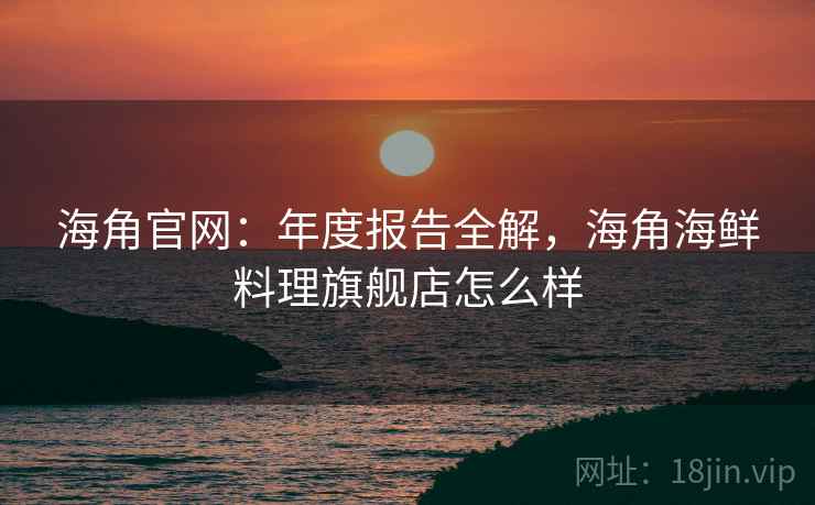 海角官网：年度报告全解，海角海鲜料理旗舰店怎么样  第1张