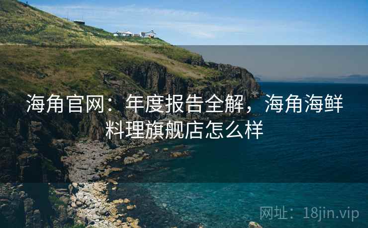 海角官网：年度报告全解，海角海鲜料理旗舰店怎么样  第2张