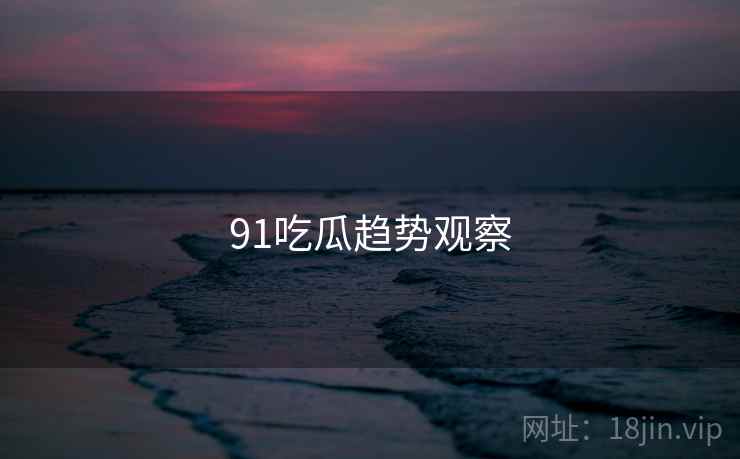 91吃瓜趋势观察  第1张