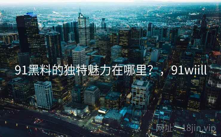 91黑料的独特魅力在哪里？，91wiill  第2张