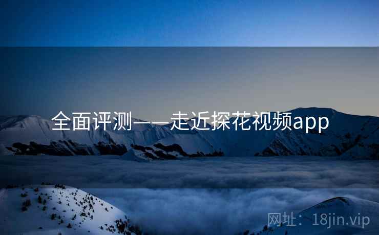 全面评测——走近探花视频app  第2张
