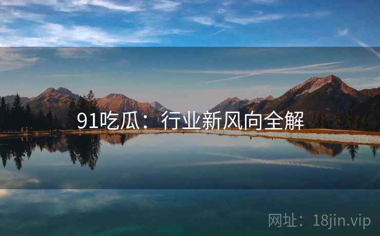 91吃瓜：行业新风向全解  第1张