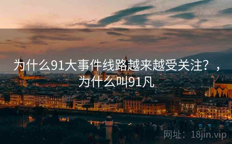 为什么91大事件线路越来越受关注？，为什么叫91凡  第1张