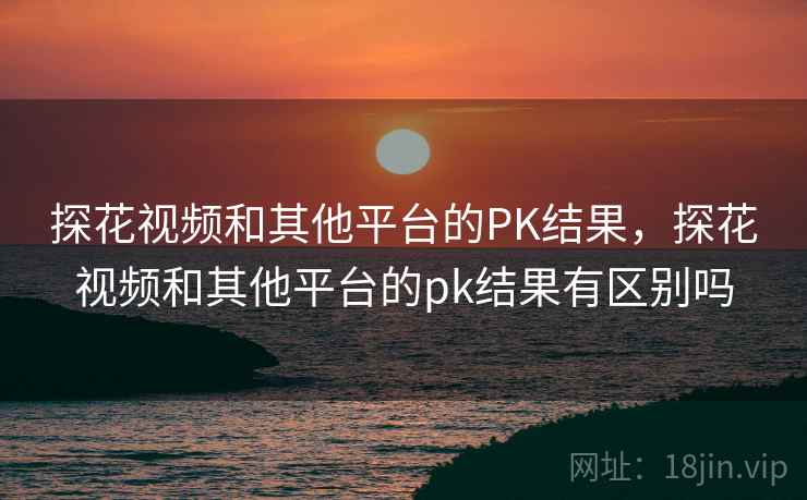 探花视频和其他平台的PK结果，探花视频和其他平台的pk结果有区别吗  第1张