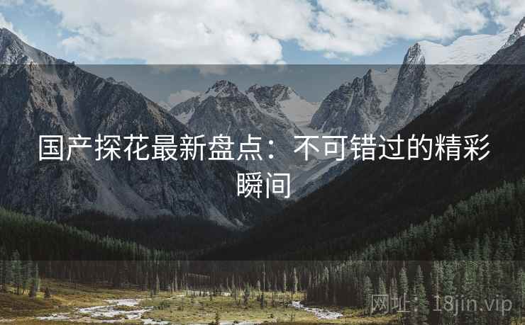 国产探花最新盘点：不可错过的精彩瞬间  第1张