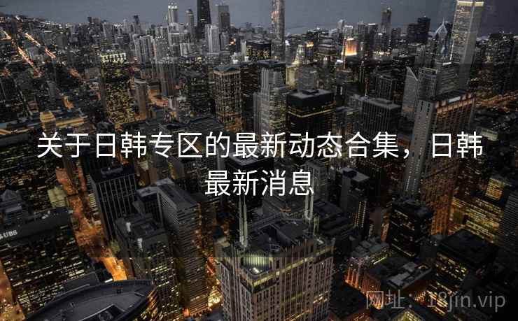 关于日韩专区的最新动态合集，日韩最新消息  第1张