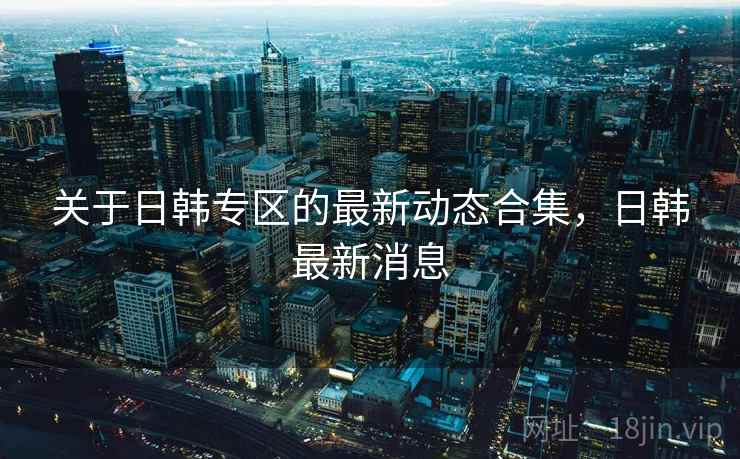 关于日韩专区的最新动态合集，日韩最新消息  第2张