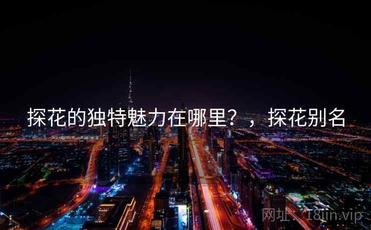 探花的独特魅力在哪里？，探花别名  第1张