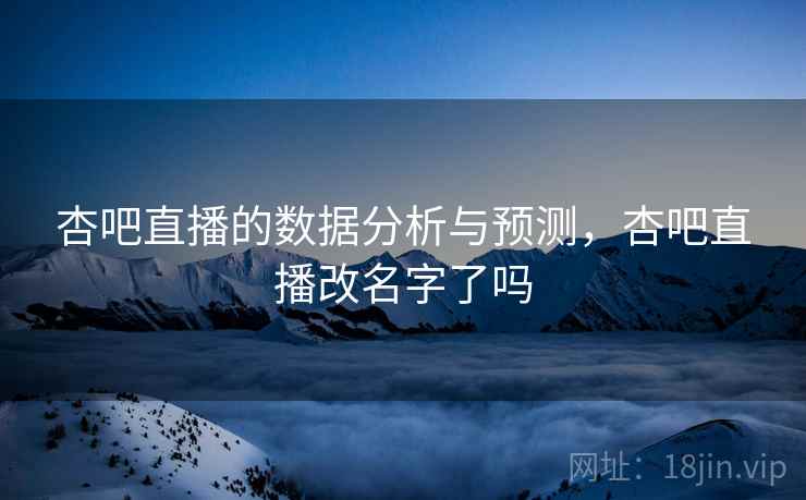 杏吧直播的数据分析与预测，杏吧直播改名字了吗  第2张