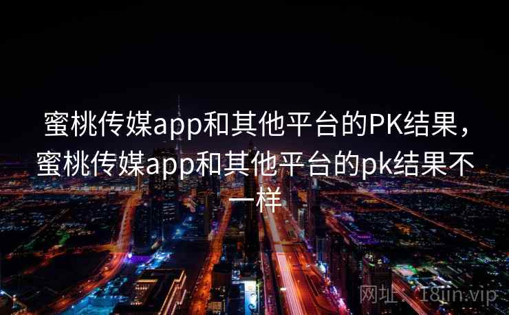 蜜桃传媒app和其他平台的PK结果，蜜桃传媒app和其他平台的pk结果不一样
