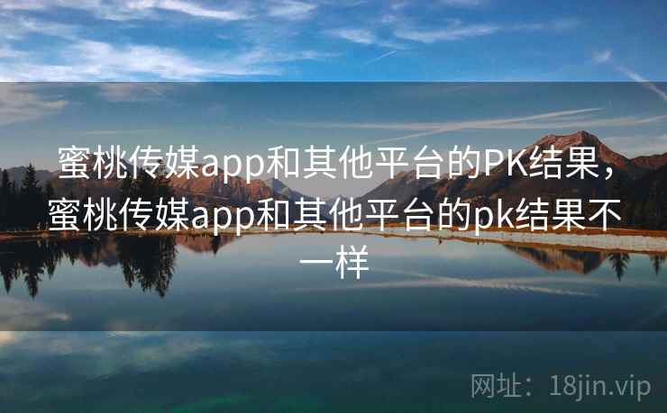 蜜桃传媒app和其他平台的PK结果，蜜桃传媒app和其他平台的pk结果不一样
