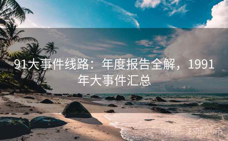 91大事件线路：年度报告全解，1991年大事件汇总  第1张