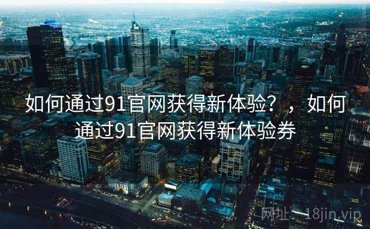 如何通过91官网获得新体验？，如何通过91官网获得新体验券  第2张