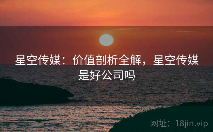 星空传媒：价值剖析全解，星空传媒是好公司吗  第2张