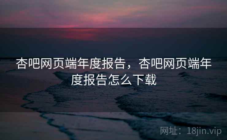 杏吧网页端年度报告，杏吧网页端年度报告怎么下载  第2张