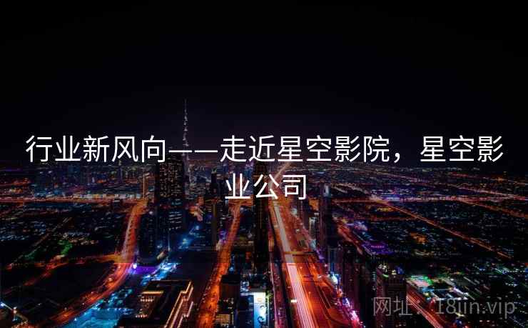 行业新风向——走近星空影院，星空影业公司  第2张