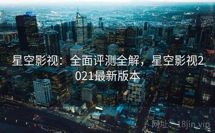 星空影视：全面评测全解，星空影视2021最新版本  第1张