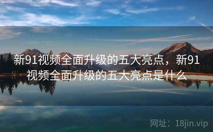 新91视频全面升级的五大亮点，新91视频全面升级的五大亮点是什么  第2张