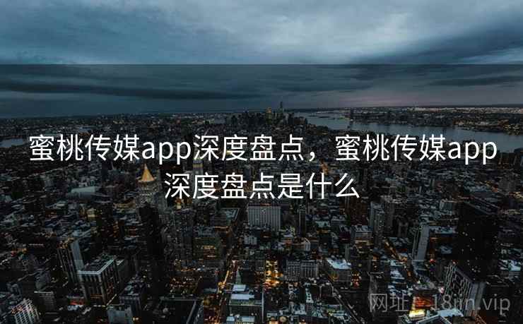 蜜桃传媒app深度盘点，蜜桃传媒app深度盘点是什么  第2张