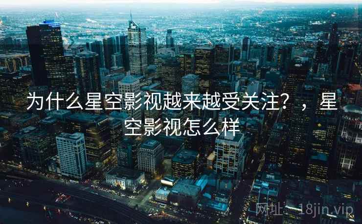 为什么星空影视越来越受关注？，星空影视怎么样  第2张