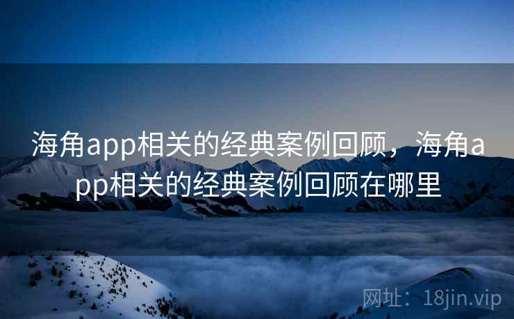 海角app相关的经典案例回顾，海角app相关的经典案例回顾在哪里  第2张