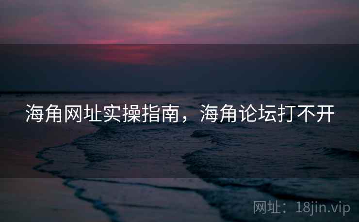海角网址实操指南，海角论坛打不开  第2张
