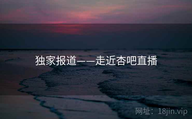 独家报道——走近杏吧直播  第1张