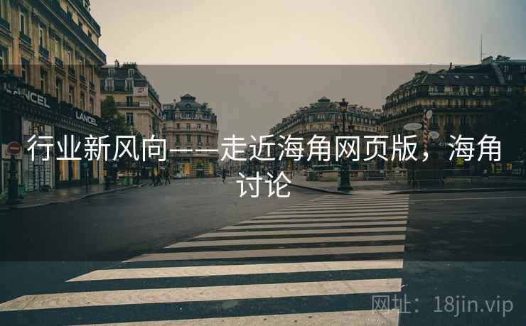 行业新风向——走近海角网页版，海角讨论  第1张