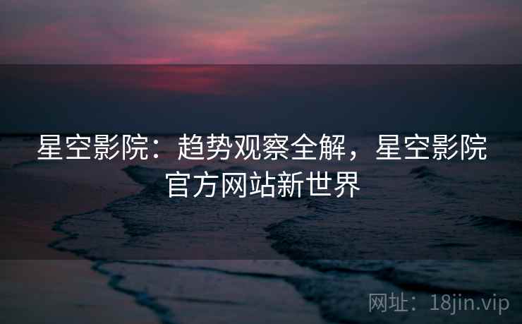 星空影院：趋势观察全解，星空影院官方网站新世界  第1张