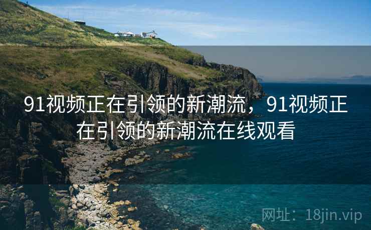 91视频正在引领的新潮流，91视频正在引领的新潮流在线观看  第1张