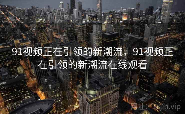91视频正在引领的新潮流，91视频正在引领的新潮流在线观看  第2张