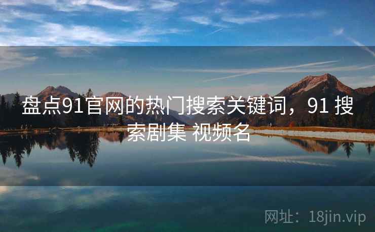 盘点91官网的热门搜索关键词，91 搜索剧集 视频名  第2张