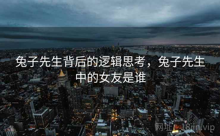 兔子先生背后的逻辑思考，兔子先生中的女友是谁  第2张