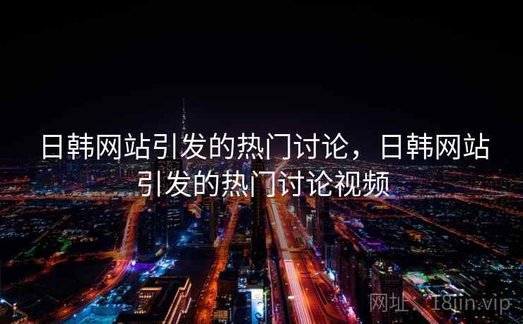 日韩网站引发的热门讨论，日韩网站引发的热门讨论视频  第2张