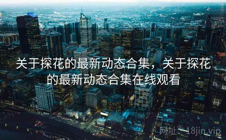 关于探花的最新动态合集，关于探花的最新动态合集在线观看  第2张