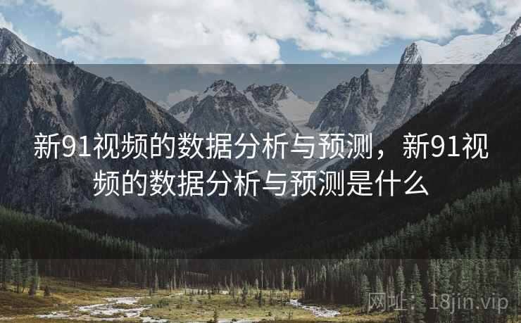 新91视频的数据分析与预测，新91视频的数据分析与预测是什么  第1张