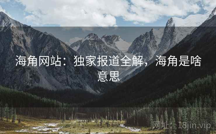 海角网站：独家报道全解，海角是啥意思  第1张