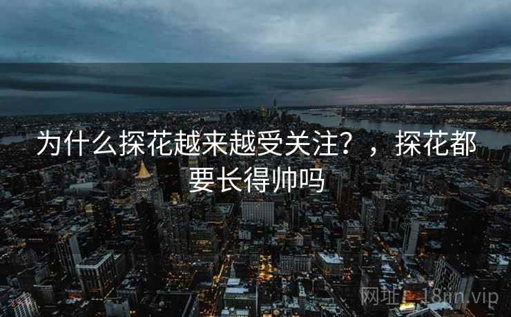 为什么探花越来越受关注？，探花都要长得帅吗  第2张