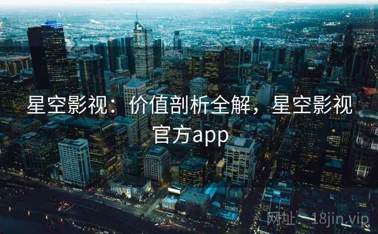 星空影视：价值剖析全解，星空影视官方app  第2张