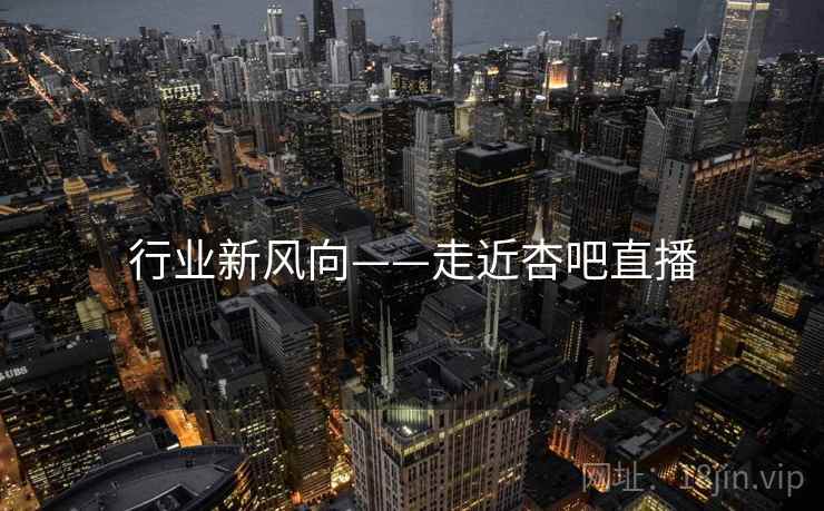 行业新风向——走近杏吧直播  第1张