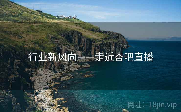 行业新风向——走近杏吧直播  第2张